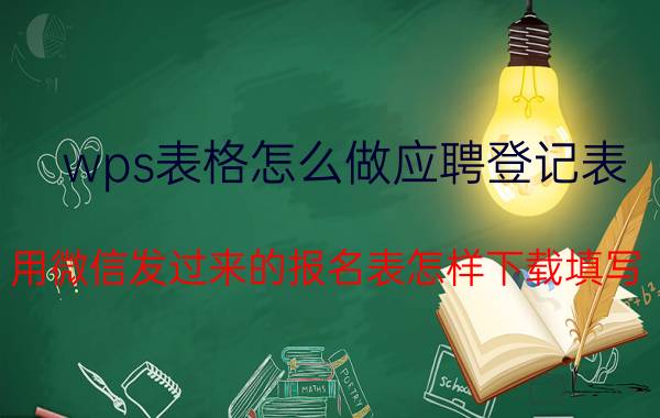 wps表格怎么做应聘登记表 用微信发过来的报名表怎样下载填写？